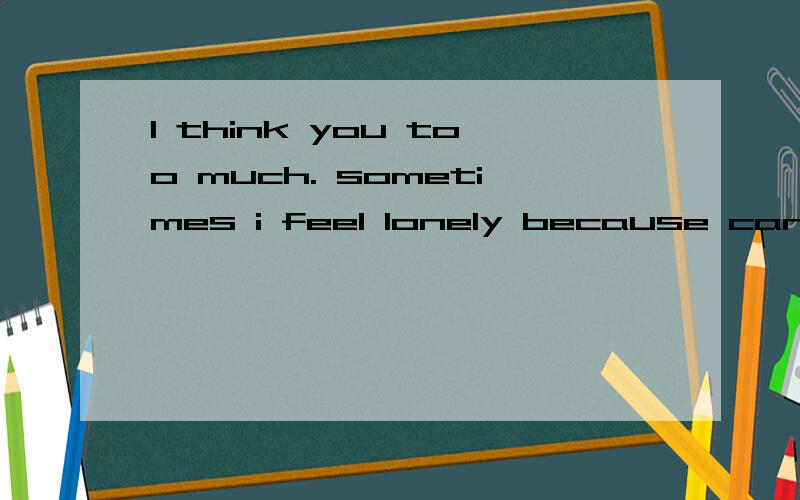 I think you too much. sometimes i feel lonely because canada is too quiet.