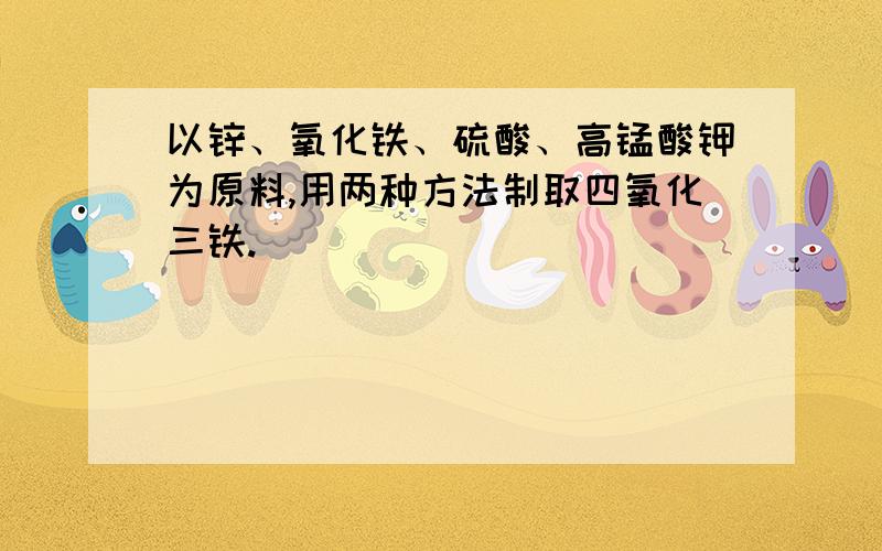 以锌、氧化铁、硫酸、高锰酸钾为原料,用两种方法制取四氧化三铁.