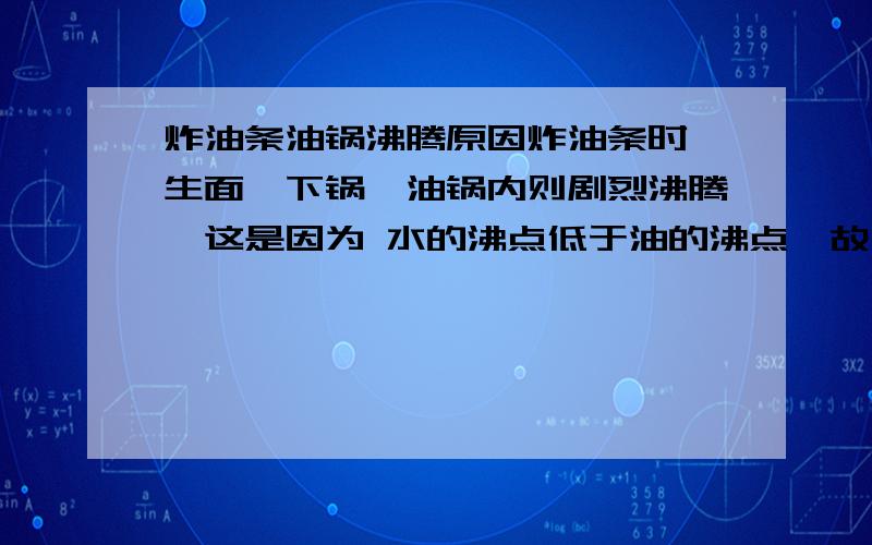 炸油条油锅沸腾原因炸油条时,生面一下锅,油锅内则剧烈沸腾,这是因为 水的沸点低于油的沸点,故水剧烈沸腾