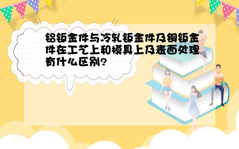 铝钣金件与冷轧钣金件及铜钣金件在工艺上和模具上及表面处理有什么区别?