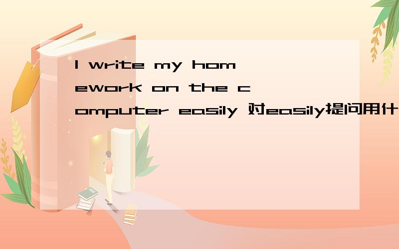 I write my homework on the computer easily 对easily提问用什么疑问词