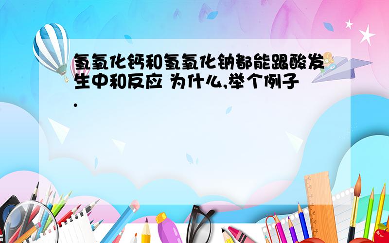 氢氧化钙和氢氧化钠都能跟酸发生中和反应 为什么,举个例子.