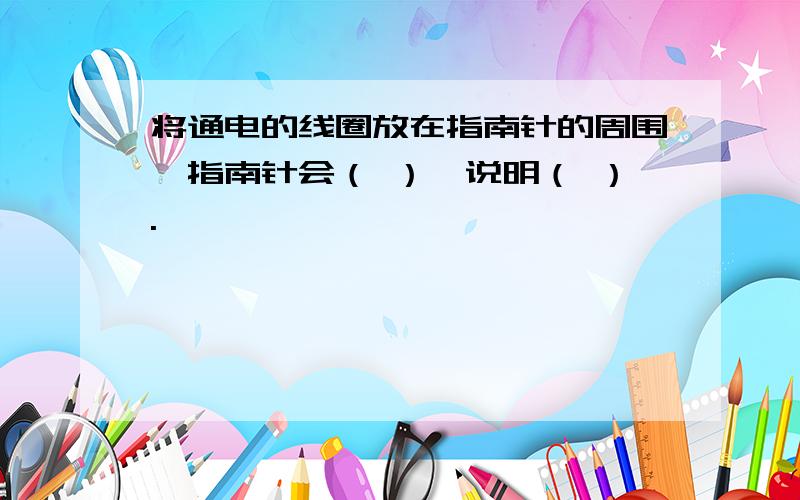 将通电的线圈放在指南针的周围,指南针会（ ）,说明（ ）.