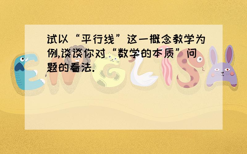 试以“平行线”这一概念教学为例,谈谈你对“数学的本质”问题的看法.