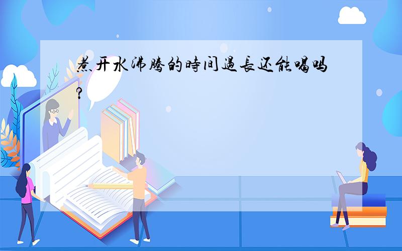 煮开水沸腾的时间过长还能喝吗?