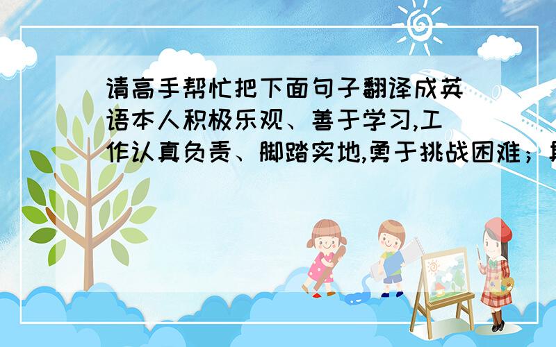 请高手帮忙把下面句子翻译成英语本人积极乐观、善于学习,工作认真负责、脚踏实地,勇于挑战困难；具有一定的组织协调能力和较强的团队协作