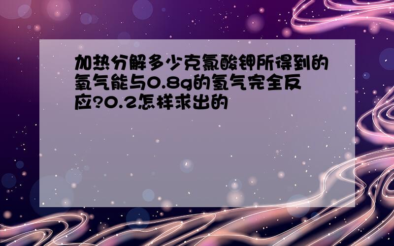 加热分解多少克氯酸钾所得到的氧气能与0.8g的氢气完全反应?0.2怎样求出的