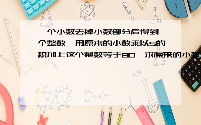 一个小数去掉小数部分后得到一个整数,用原来的小数乘以5的积加上这个整数等于80,求原来的小数?