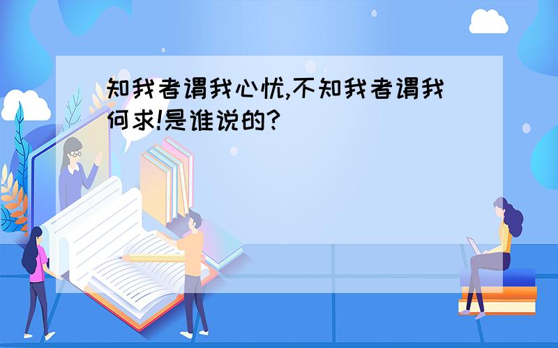 知我者谓我心忧,不知我者谓我何求!是谁说的?