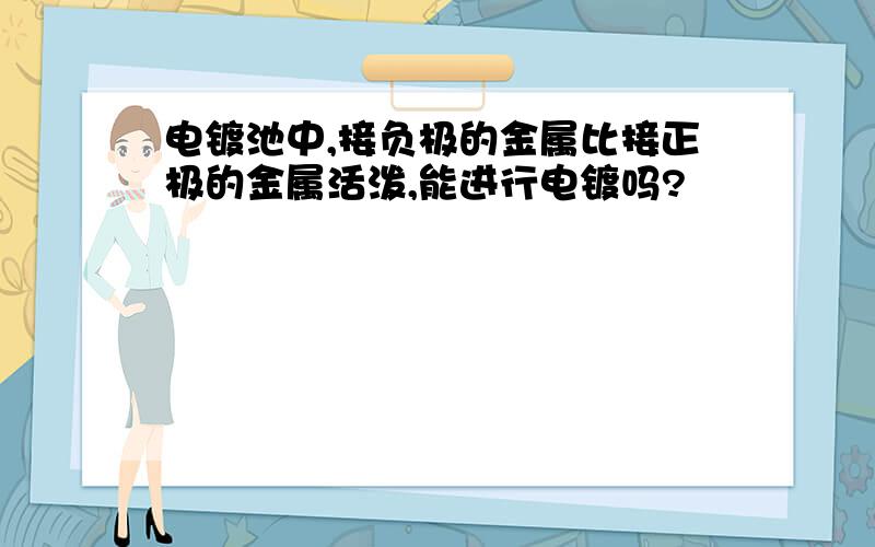 电镀池中,接负极的金属比接正极的金属活泼,能进行电镀吗?