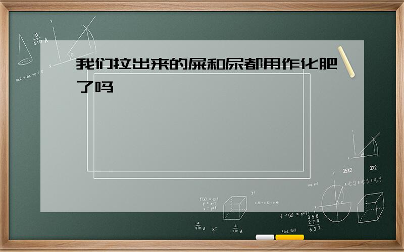 我们拉出来的屎和尿都用作化肥了吗