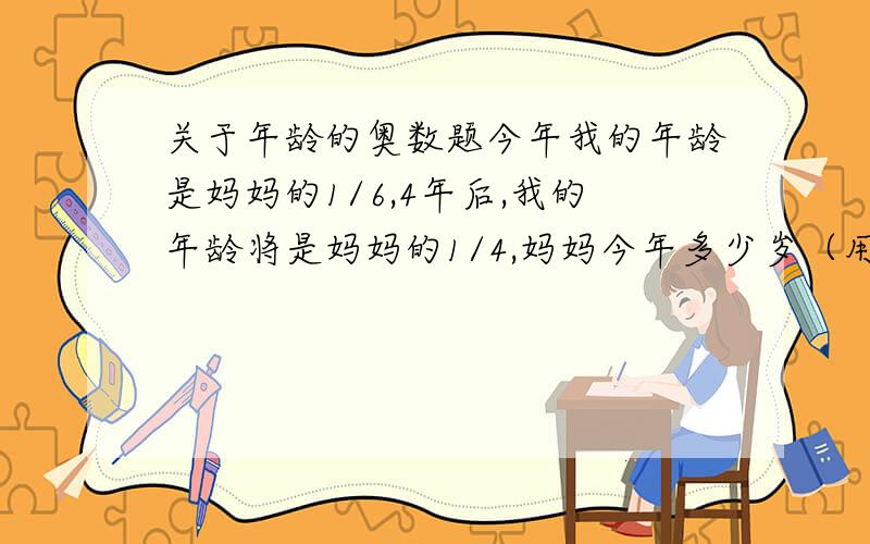 关于年龄的奥数题今年我的年龄是妈妈的1/6,4年后,我的年龄将是妈妈的1/4,妈妈今年多少岁（用方程解）