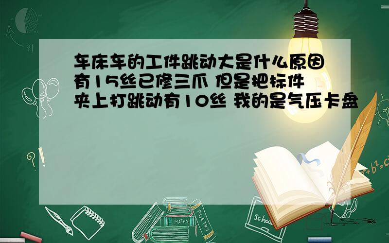 车床车的工件跳动大是什么原因有15丝已修三爪 但是把标件夹上打跳动有10丝 我的是气压卡盘