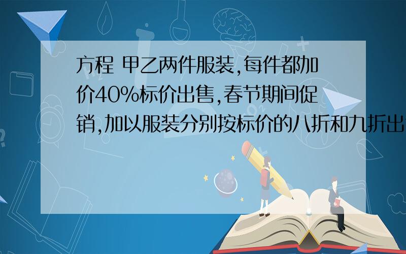 方程 甲乙两件服装,每件都加价40%标价出售,春节期间促销,加以服装分别按标价的八折和九折出售,某顾客买甲乙服装一件共182元,甲乙每一件服装的标价之和210元,问这两种服装每件进价和标价