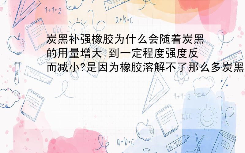 炭黑补强橡胶为什么会随着炭黑的用量增大 到一定程度强度反而减小?是因为橡胶溶解不了那么多炭黑吗?是什么因素影响的?