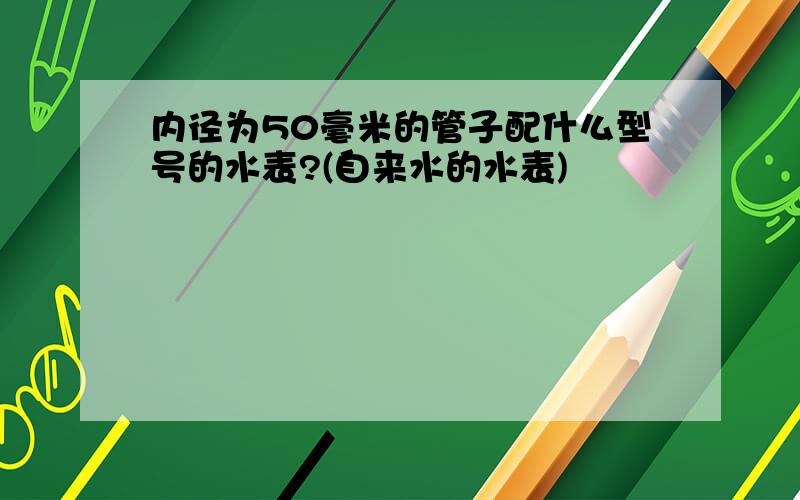 内径为50毫米的管子配什么型号的水表?(自来水的水表)