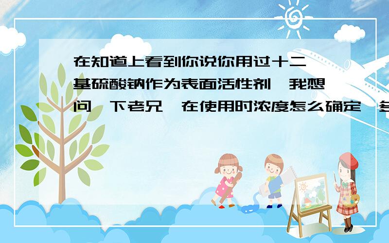 在知道上看到你说你用过十二烷基硫酸钠作为表面活性剂,我想问一下老兄,在使用时浓度怎么确定,多少合适