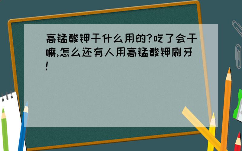 高锰酸钾干什么用的?吃了会干嘛,怎么还有人用高锰酸钾刷牙!