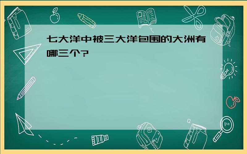 七大洋中被三大洋包围的大洲有哪三个?