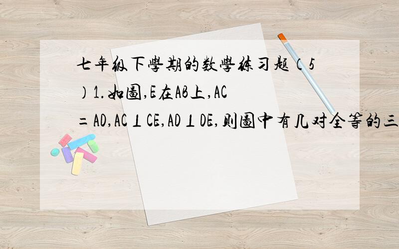 七年级下学期的数学练习题（5）1.如图,E在AB上,AC=AD,AC⊥CE,AD⊥DE,则图中有几对全等的三角形?请说明其中一对全等的三角形的理由