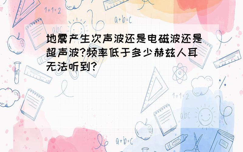 地震产生次声波还是电磁波还是超声波?频率低于多少赫兹人耳无法听到?