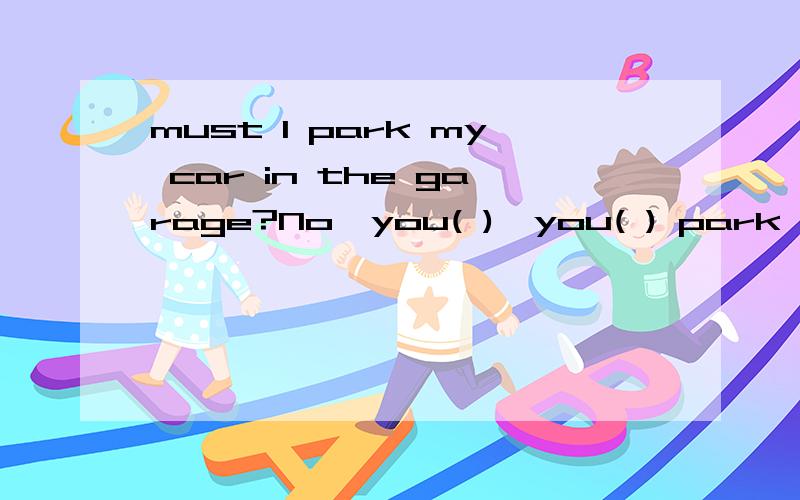 must I park my car in the garage?No,you( ),you( ) park it over there,the parking lotA.mustn't ,may B.don't have to,may为什么答案选A,不是must 提问,否定回答,不能用 mustn't的吗