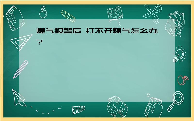 煤气报警后 打不开煤气怎么办?