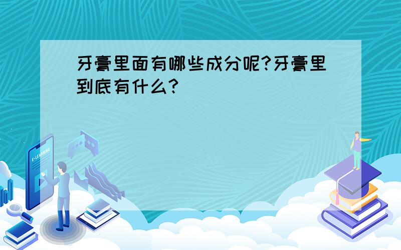 牙膏里面有哪些成分呢?牙膏里到底有什么?