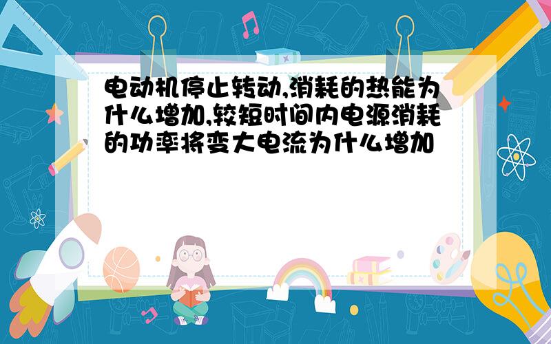 电动机停止转动,消耗的热能为什么增加,较短时间内电源消耗的功率将变大电流为什么增加