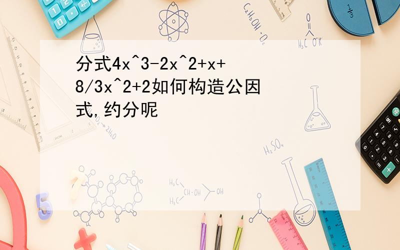 分式4x^3-2x^2+x+8/3x^2+2如何构造公因式,约分呢