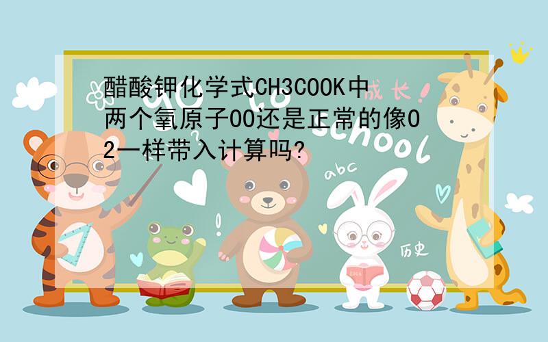 醋酸钾化学式CH3COOK中两个氧原子OO还是正常的像O2一样带入计算吗?