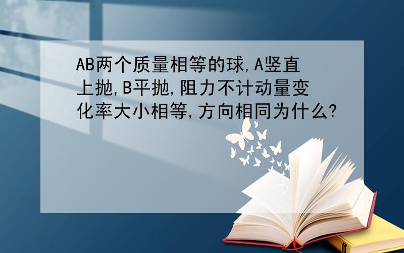 AB两个质量相等的球,A竖直上抛,B平抛,阻力不计动量变化率大小相等,方向相同为什么?