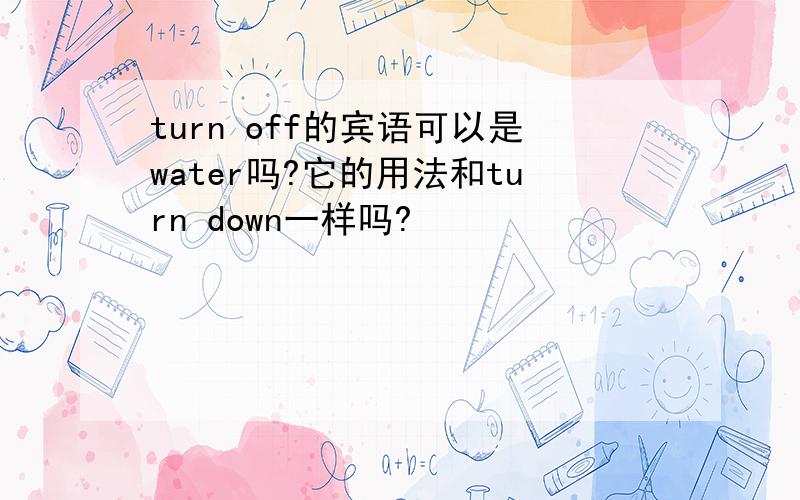 turn off的宾语可以是water吗?它的用法和turn down一样吗?