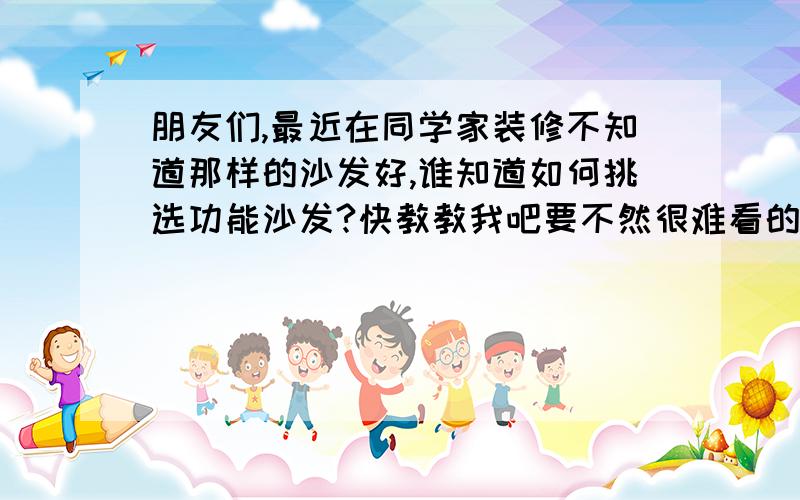 朋友们,最近在同学家装修不知道那样的沙发好,谁知道如何挑选功能沙发?快教教我吧要不然很难看的呀