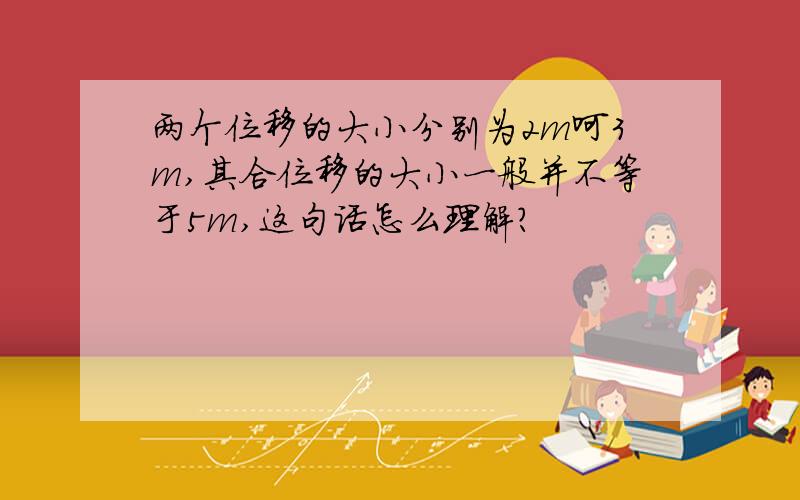 两个位移的大小分别为2m呵3m,其合位移的大小一般并不等于5m,这句话怎么理解?