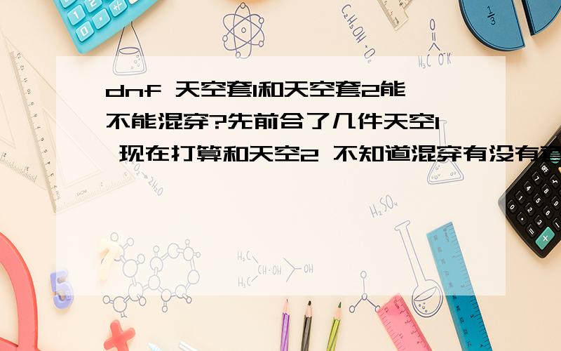 dnf 天空套1和天空套2能不能混穿?先前合了几件天空1 现在打算和天空2 不知道混穿有没有套装效果