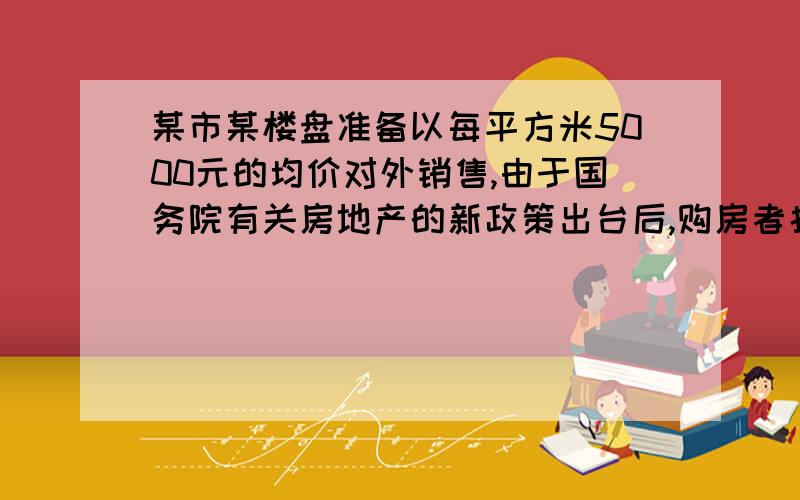 某市某楼盘准备以每平方米5000元的均价对外销售,由于国务院有关房地产的新政策出台后,购房者持币观望,为了加快资金周转,房地产开发商对价格经过两次下调后,决定以每平方米4050元的均价