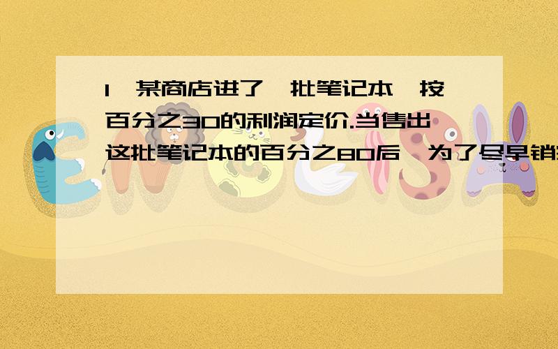 1,某商店进了一批笔记本,按百分之30的利润定价.当售出这批笔记本的百分之80后,为了尽早销完商店把这批笔记本按定价的一半出售,问销完后商店实际获得的利润百分数是多少?2,某种蜜瓜大量