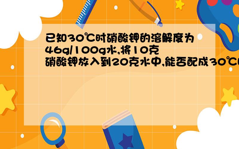 已知30℃时硝酸钾的溶解度为46g/100g水,将10克硝酸钾放入到20克水中,能否配成30℃时的硝酸钾饱和溶液