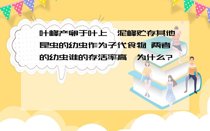 叶峰产卵于叶上,泥峰贮存其他昆虫的幼虫作为子代食物 两者的幼虫谁的存活率高,为什么?