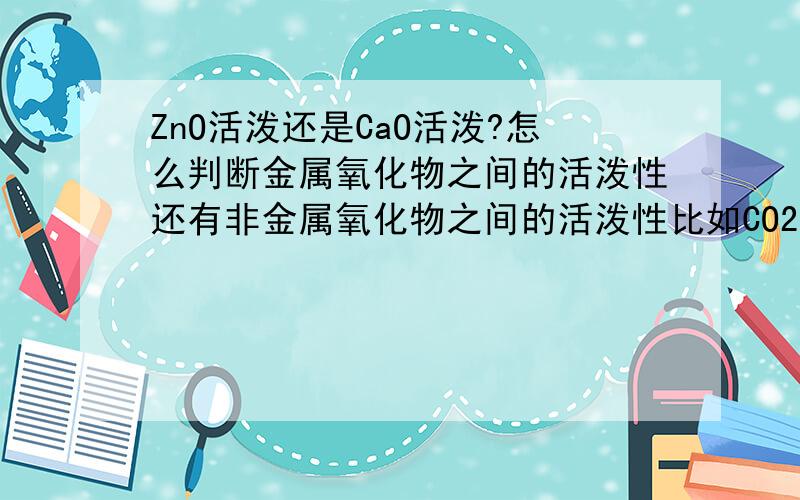 ZnO活泼还是CaO活泼?怎么判断金属氧化物之间的活泼性还有非金属氧化物之间的活泼性比如CO2与SO2谁活泼