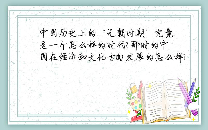 中国历史上的“元朝时期”究竟是一个怎么样的时代?那时的中国在经济和文化方面发展的怎么样?