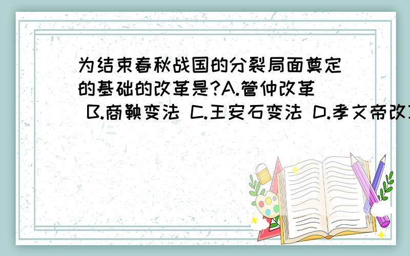 为结束春秋战国的分裂局面奠定的基础的改革是?A.管仲改革 B.商鞅变法 C.王安石变法 D.孝文帝改革