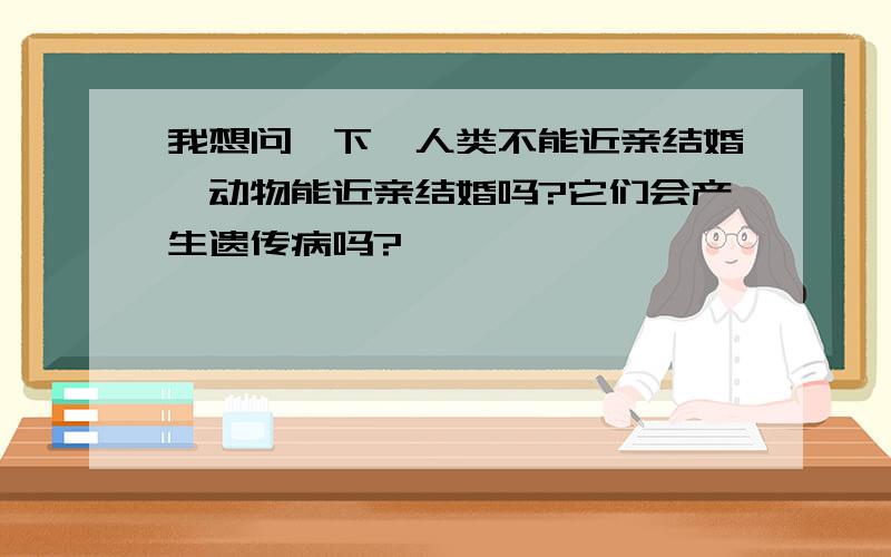 我想问一下,人类不能近亲结婚,动物能近亲结婚吗?它们会产生遗传病吗?