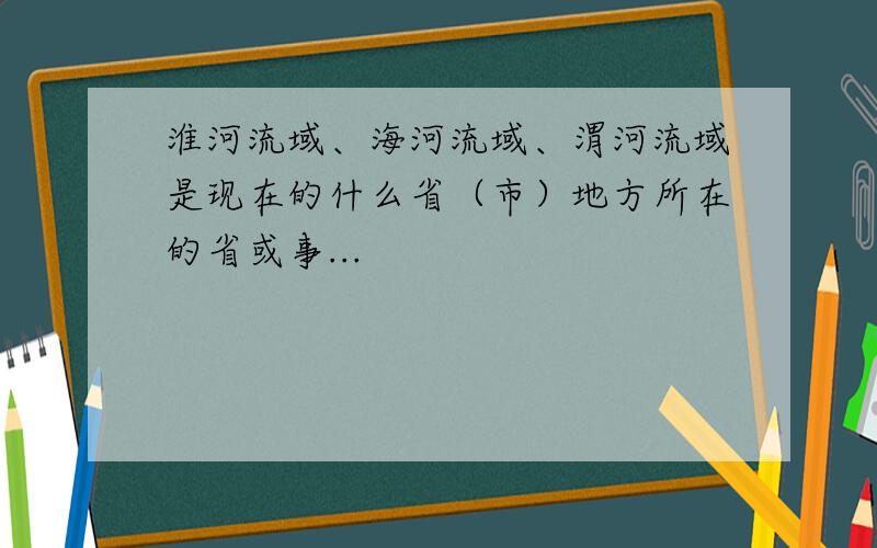 淮河流域、海河流域、渭河流域是现在的什么省（市）地方所在的省或事...