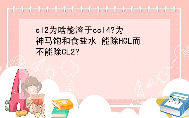 cl2为啥能溶于ccl4?为神马饱和食盐水 能除HCL而不能除CL2?