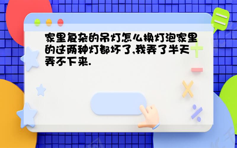 家里复杂的吊灯怎么换灯泡家里的这两种灯都坏了,我弄了半天弄不下来.