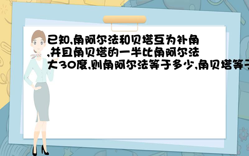 已知,角阿尔法和贝塔互为补角,并且角贝塔的一半比角阿尔法大30度,则角阿尔法等于多少,角贝塔等于多少.