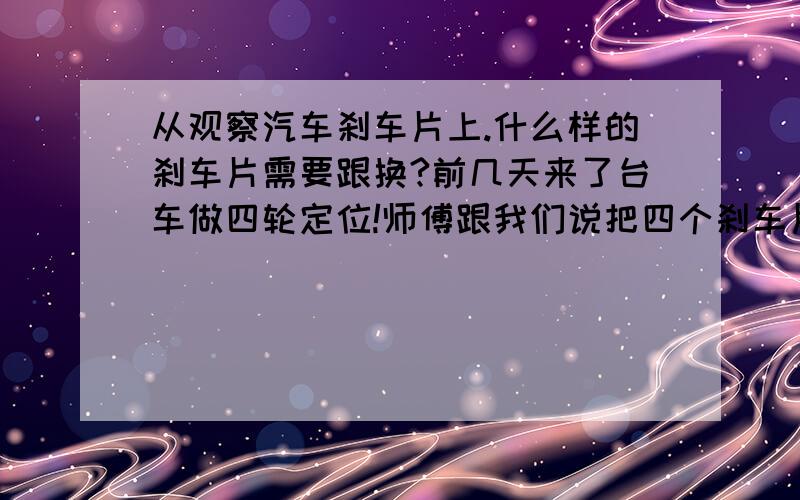 从观察汽车刹车片上.什么样的刹车片需要跟换?前几天来了台车做四轮定位!师傅跟我们说把四个刹车片全换了.我看刹车片宽度在一厘米以上.师兄跟我们说厚度没问题.也无明显的裂痕.搞不清