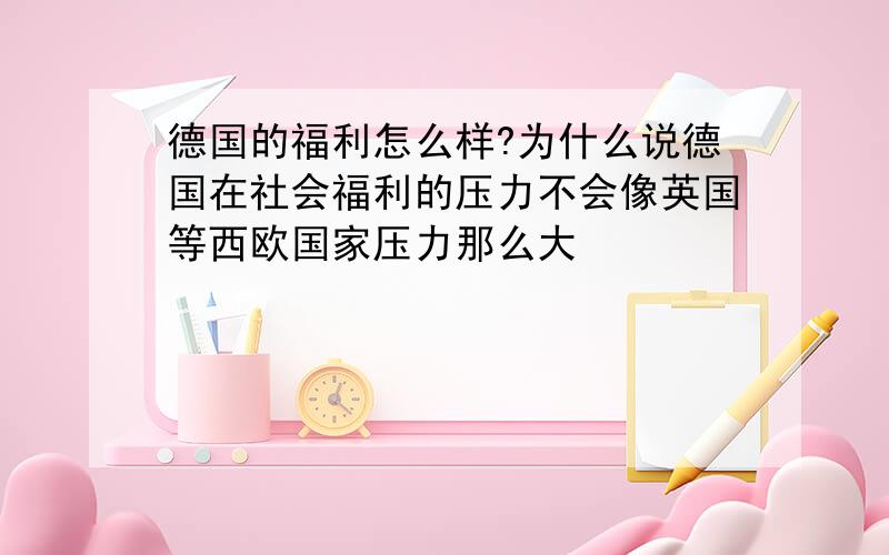 德国的福利怎么样?为什么说德国在社会福利的压力不会像英国等西欧国家压力那么大